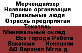 Мерчендайзер › Название организации ­ Правильные люди › Отрасль предприятия ­ Текстиль › Минимальный оклад ­ 26 000 - Все города Работа » Вакансии   . Ненецкий АО,Верхняя Мгла д.